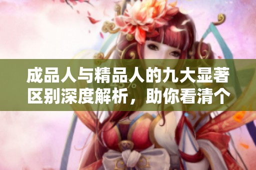 成品人與精品人的九大顯著區(qū)別深度解析,助你看清個(gè)人發(fā)展方向 成品人與精品人的九大顯著區(qū)別深度解析,助你看清個(gè)人發(fā)展方向