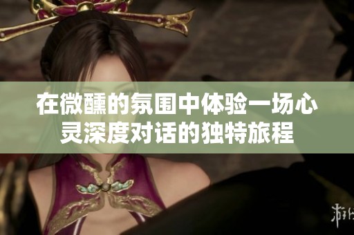 在微醺的氛圍中體驗(yàn)一場(chǎng)心靈深度對(duì)話的獨(dú)特旅程