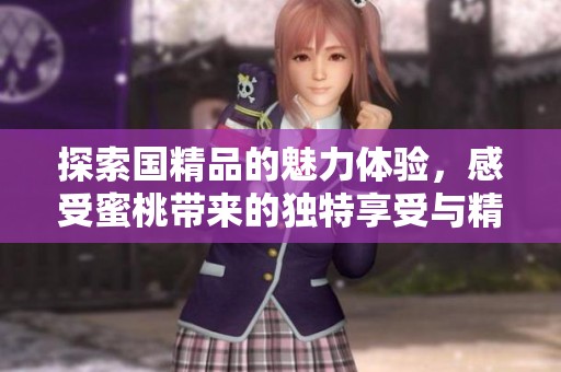 探索國(guó)精品的魅力體驗(yàn)，感受蜜桃?guī)淼莫?dú)特享受與精致生活