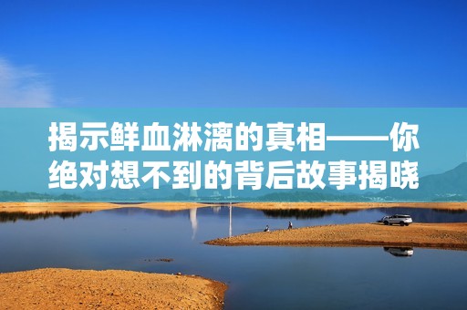 揭示鮮血淋漓的真相——你絕對想不到的背后故事揭曉