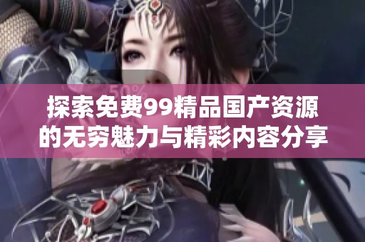 探索免費99精品國產資源的無窮魅力與精彩內容分享