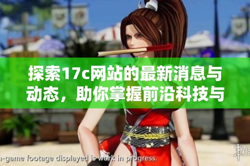 探索17c網(wǎng)站的最新消息與動(dòng)態(tài)，助你掌握前沿科技與生活趨勢(shì)
