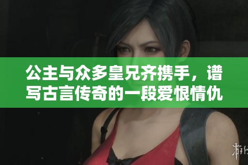 公主與眾多皇兄齊攜手，譜寫古言傳奇的一段愛恨情仇故事