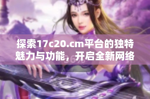 探索17c20.cm平臺(tái)的獨(dú)特魅力與功能，開啟全新網(wǎng)絡(luò)體驗(yàn)之旅