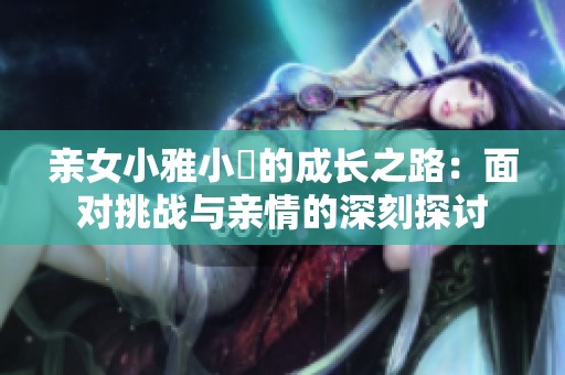 親女小雅小泬的成長之路：面對挑戰(zhàn)與親情的深刻探討