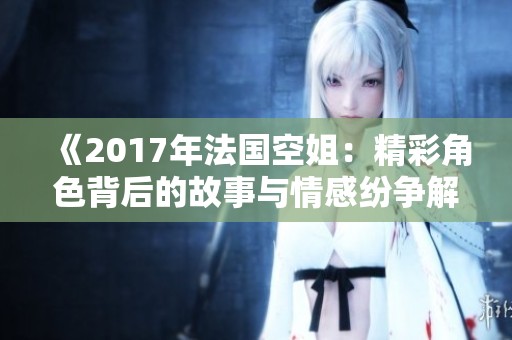 《2017年法國(guó)空姐：精彩角色背后的故事與情感紛爭(zhēng)解析》