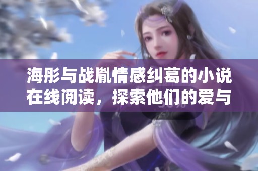 海彤與戰(zhàn)胤情感糾葛的小說在線閱讀，探索他們的愛與困擾故事