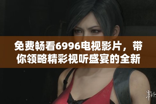 免費(fèi)暢看6996電視影片，帶你領(lǐng)略精彩視聽(tīng)盛宴的全新體驗(yàn)