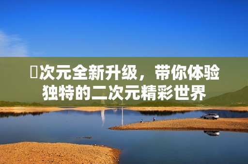 囧次元全新升級，帶你體驗獨特的二次元精彩世界
