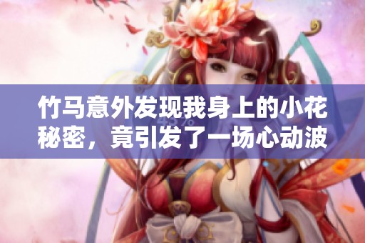 竹馬意外發(fā)現(xiàn)我身上的小花秘密，竟引發(fā)了一場心動(dòng)波瀾