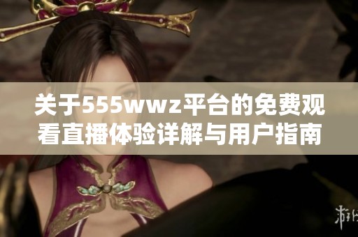 關(guān)于555wwz平臺的免費觀看直播體驗詳解與用戶指南
