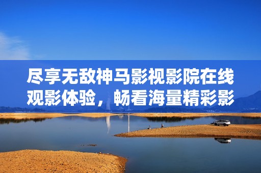 盡享無敵神馬影視影院在線觀影體驗，暢看海量精彩影片