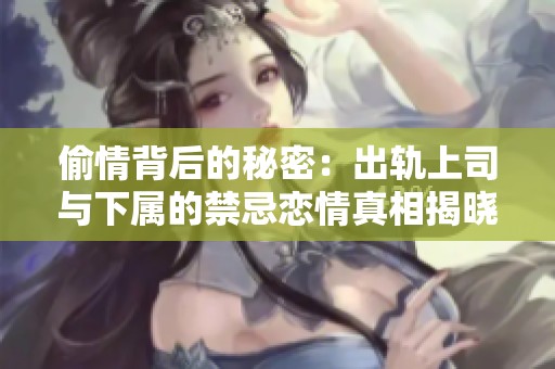 偷情背后的秘密：出軌上司與下屬的禁忌戀情真相揭曉