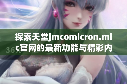 探索天堂jmcomicron.mic官網(wǎng)的最新功能與精彩內(nèi)容解讀