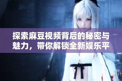 探索麻豆視頻背后的秘密與魅力，帶你解鎖全新娛樂平臺(tái)體驗(yàn)
