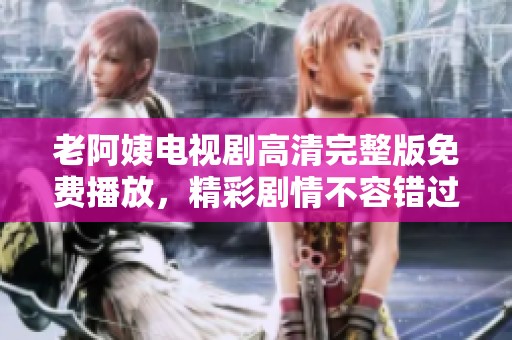 老阿姨電視劇高清完整版免費(fèi)播放，精彩劇情不容錯(cuò)過！