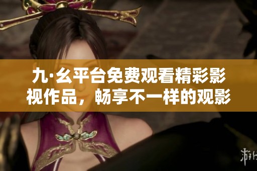 九·幺平臺(tái)免費(fèi)觀看精彩影視作品，暢享不一樣的觀影體驗(yàn)