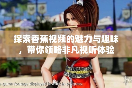 探索香蕉視頻的魅力與趣味，帶你領(lǐng)略非凡視聽(tīng)體驗(yàn)