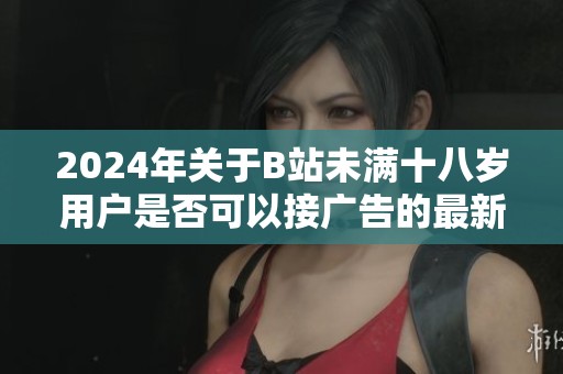 2024年關(guān)于B站未滿(mǎn)十八歲用戶(hù)是否可以接廣告的最新政策解讀