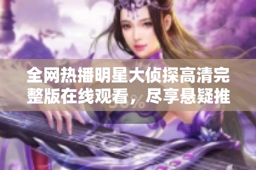 全網熱播明星大偵探高清完整版在線觀看，盡享懸疑推理之旅