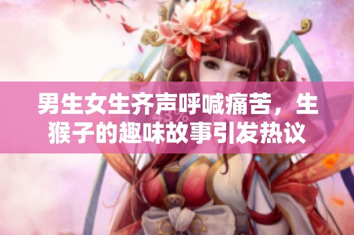 男生女生齊聲呼喊痛苦，生猴子的趣味故事引發(fā)熱議