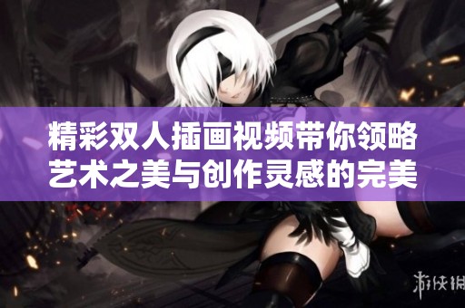 精彩雙人插畫視頻帶你領略藝術之美與創(chuàng)作靈感的完美結合