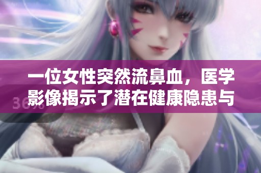 一位女性突然流鼻血，醫(yī)學(xué)影像揭示了潛在健康隱患與身體狀況