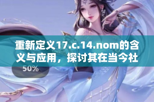 重新定義17.c.14.nom的含義與應(yīng)用，探討其在當(dāng)今社會(huì)的影響與重要性