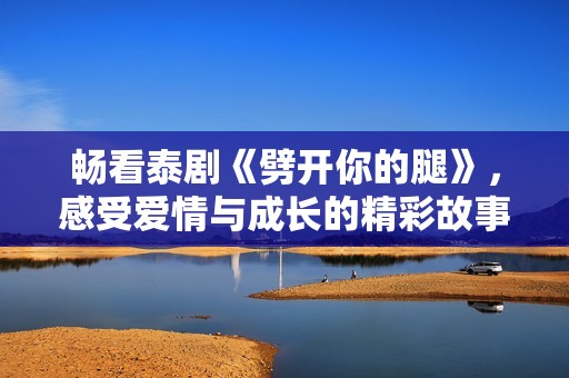 暢看泰劇《劈開你的腿》，感受愛情與成長的精彩故事