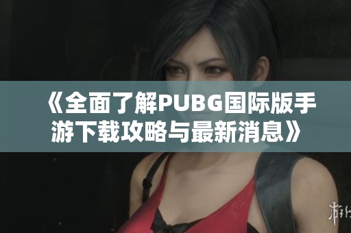 《全面了解PUBG國(guó)際版手游下載攻略與最新消息》