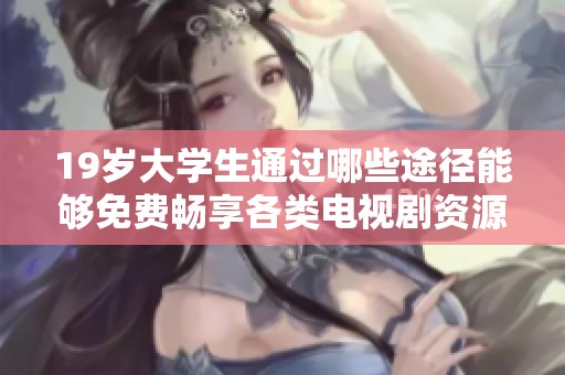 19歲大學(xué)生通過哪些途徑能夠免費(fèi)暢享各類電視劇資源