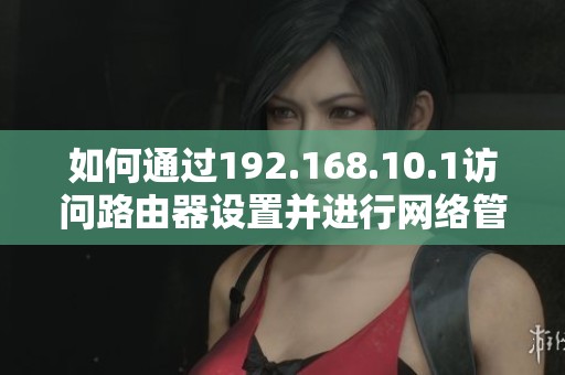 如何通過192.168.10.1訪問路由器設(shè)置并進(jìn)行網(wǎng)絡(luò)管理