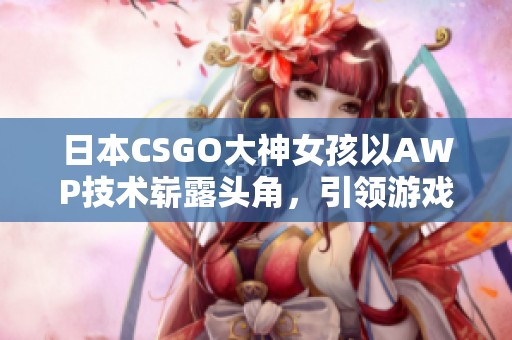 日本CSGO大神女孩以AWP技術(shù)嶄露頭角，引領(lǐng)游戲新風(fēng)潮