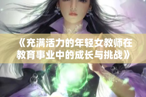 《充滿活力的年輕女教師在教育事業(yè)中的成長(zhǎng)與挑戰(zhàn)》