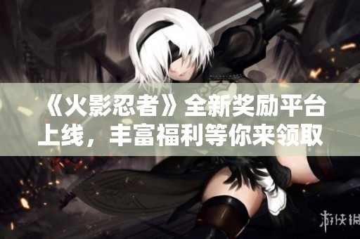 《火影忍者》全新獎勵平臺上線，豐富福利等你來領(lǐng)?。? title=