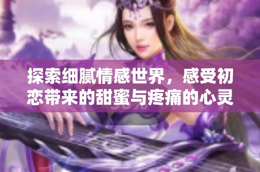 探索細膩情感世界，感受初戀帶來的甜蜜與疼痛的心靈旅程