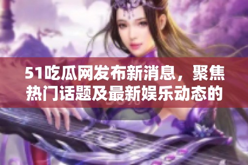 51吃瓜網(wǎng)發(fā)布新消息，聚焦熱門話題及最新娛樂動(dòng)態(tài)的全面報(bào)道