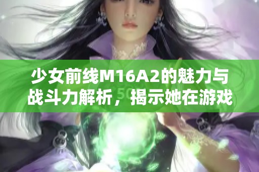 少女前線M16A2的魅力與戰(zhàn)斗力解析，揭示她在游戲中的獨特角色
