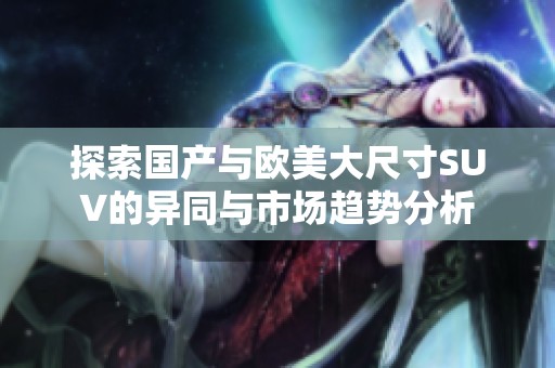 探索國(guó)產(chǎn)與歐美大尺寸SUV的異同與市場(chǎng)趨勢(shì)分析