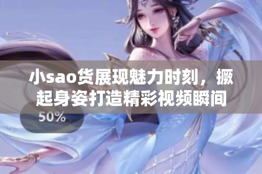 小sao貨展現(xiàn)魅力時(shí)刻，撅起身姿打造精彩視頻瞬間