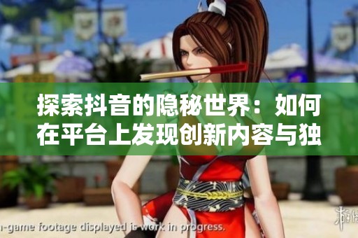 探索抖音的隱秘世界：如何在平臺上發(fā)現(xiàn)創(chuàng)新內(nèi)容與獨(dú)特魅力