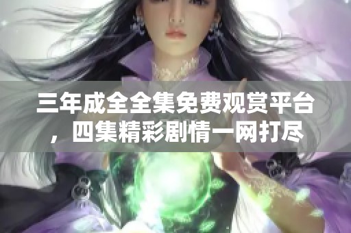 三年成全全集免費觀賞平臺，四集精彩劇情一網(wǎng)打盡