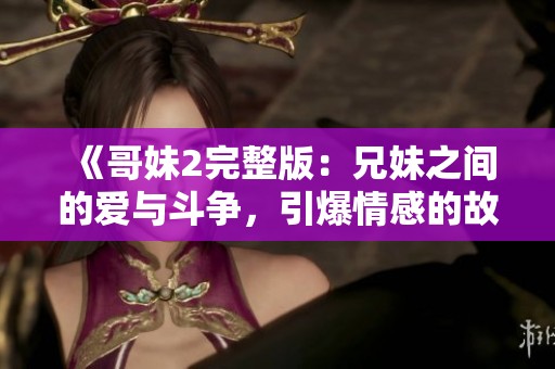 《哥妹2完整版：兄妹之間的愛與斗爭，引爆情感的故事全解析》