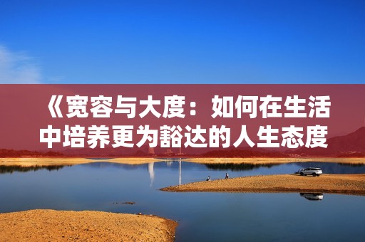 《寬容與大度：如何在生活中培養(yǎng)更為豁達(dá)的人生態(tài)度》