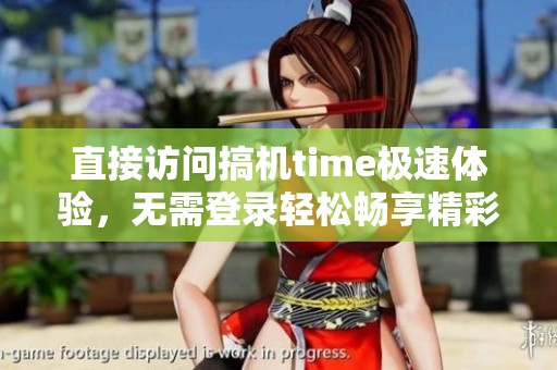 直接訪問搞機(jī)time極速體驗，無需登錄輕松暢享精彩內(nèi)容