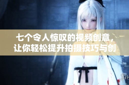 七個令人驚嘆的視頻創(chuàng)意，讓你輕松提升拍攝技巧與創(chuàng)意表現(xiàn)