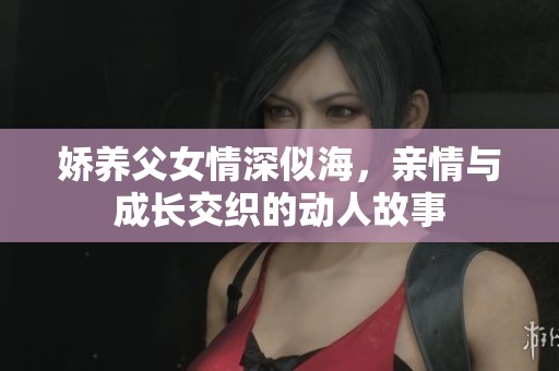 嬌養(yǎng)父女情深似海，親情與成長交織的動(dòng)人故事