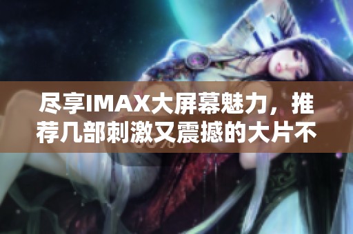 盡享IMAX大屏幕魅力，推薦幾部刺激又震撼的大片不可錯過