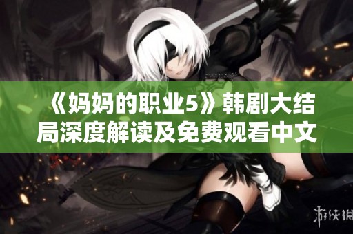 《媽媽的職業(yè)5》韓劇大結局深度解讀及免費觀看中文字幕資源分享