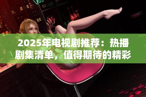 2025年電視劇推薦：熱播劇集清單，值得期待的精彩作品一覽